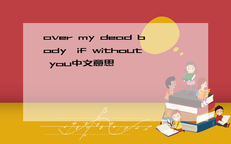 over my dead body,if without you中文意思