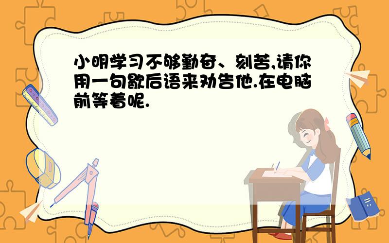小明学习不够勤奋、刻苦,请你用一句歇后语来劝告他.在电脑前等着呢.