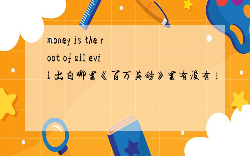 money is the root of all evil 出自哪里《百万英镑》里有没有！