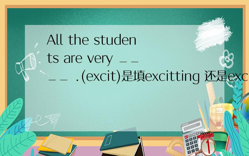 All the students are very ____ .(excit)是填excitting 还是excitted呢?如果在句子后面加上now这个词又填什么呢?
