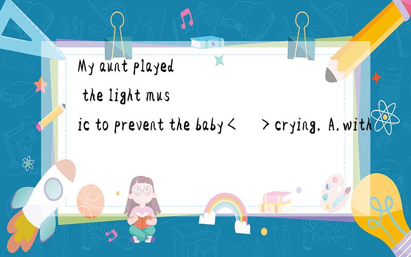 My aunt played the light music to prevent the baby<   >crying. A.with          B.from          C.by       D.on 怎么做啊?还有为什么这么做?