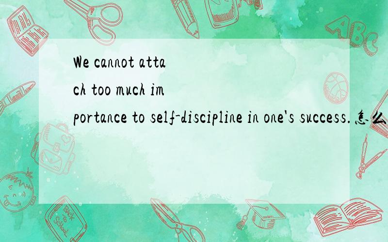 We cannot attach too much importance to self-discipline in one's success.怎么翻译