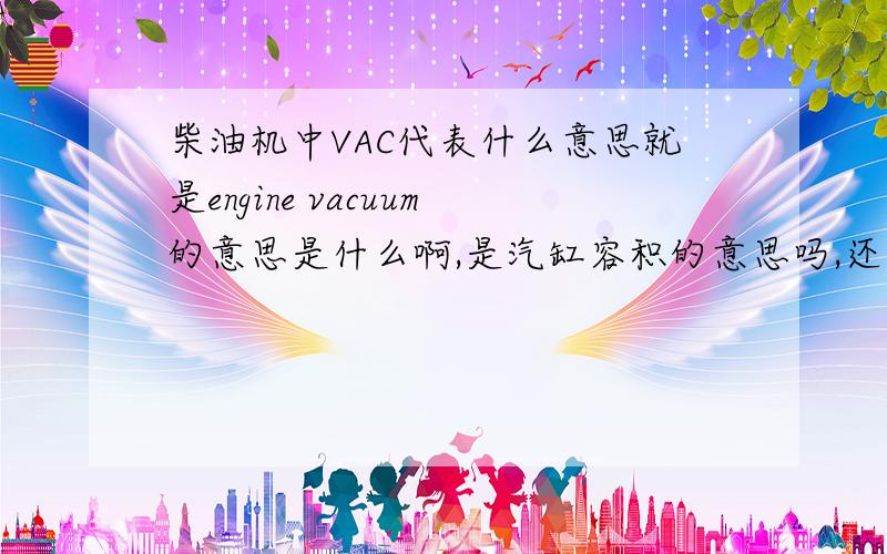 柴油机中VAC代表什么意思就是engine vacuum的意思是什么啊,是汽缸容积的意思吗,还是发动机真空度的意思?
