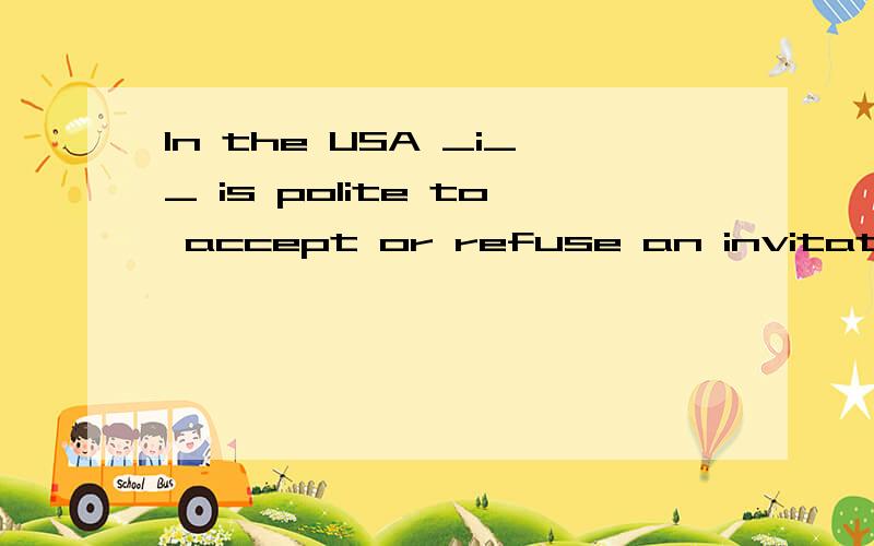 In the USA _i__ is polite to accept or refuse an invitation the first time it is offered.