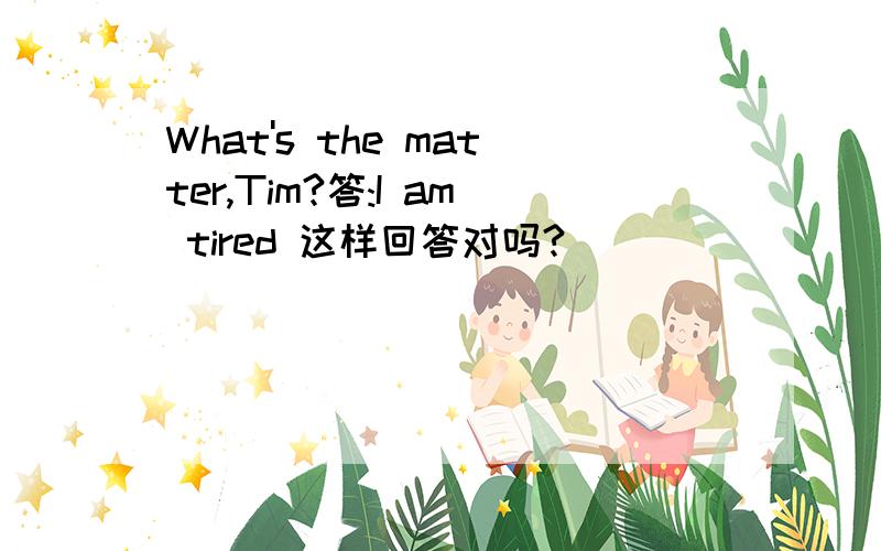 What's the matter,Tim?答:I am tired 这样回答对吗?