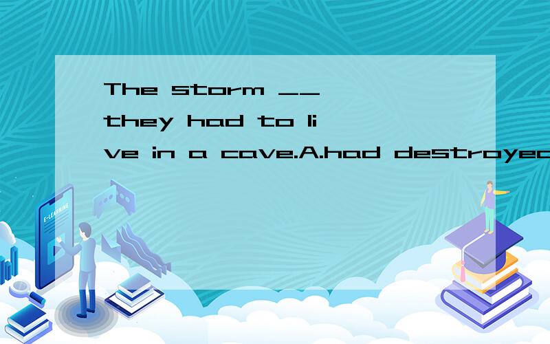 The storm __ ,they had to live in a cave.A.had destroyed their hut,C.having destroyed their hu选A行不行