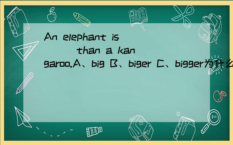An elephant is ( )than a kangaroo.A、big B、biger C、bigger为什么选C.吨不起,偶语法实在不好.╮(╯▽╰)╭