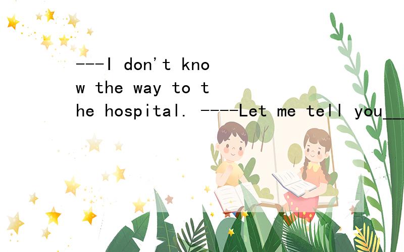 ---I don't know the way to the hospital. ----Let me tell you_________