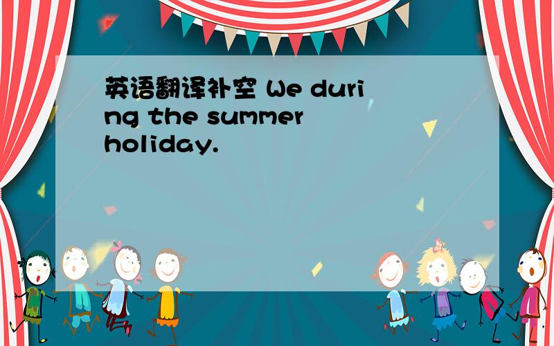英语翻译补空 We during the summer holiday.