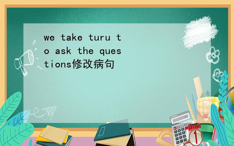 we take turu to ask the questions修改病句