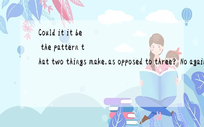 Could it it be the pattern that two things make,as opposed to three? No again翻译谢谢
