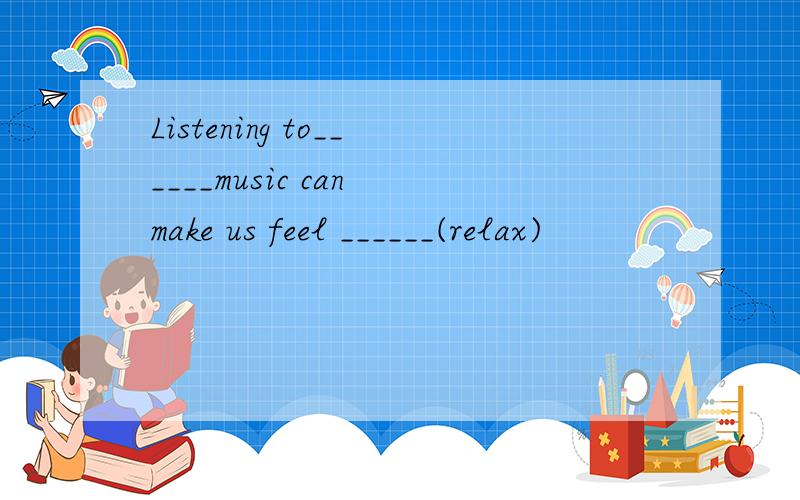 Listening to______music can make us feel ______(relax)
