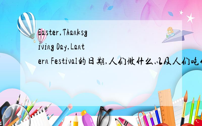 Easter,Thanksgiving Day,Lantern Festival的日期,人们做什么以及人们吃什么?全部用英语回答!