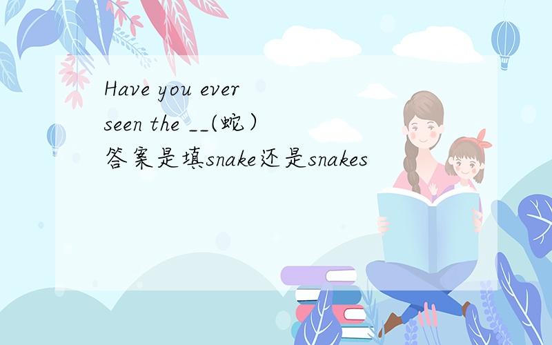Have you ever seen the __(蛇）答案是填snake还是snakes