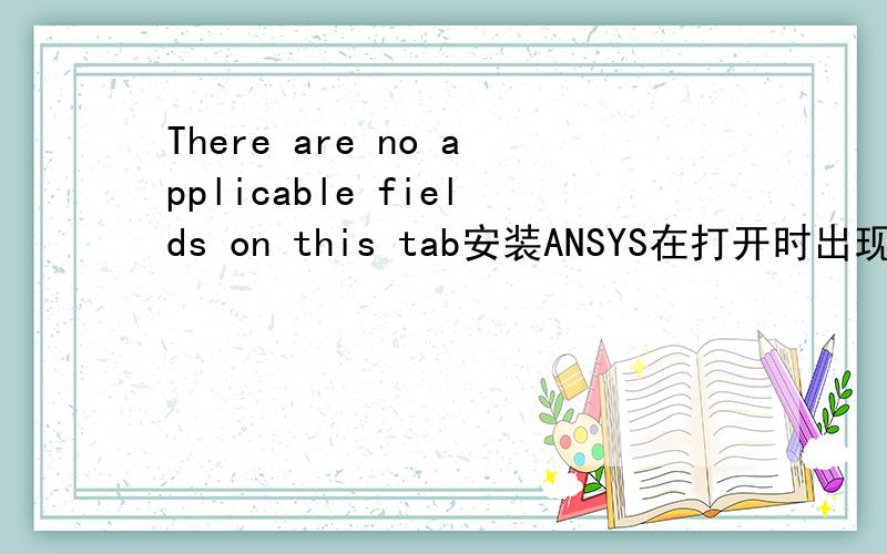 There are no applicable fields on this tab安装ANSYS在打开时出现这种情况是怎么回事啊？求指导