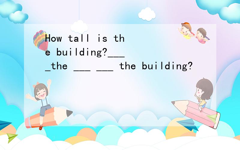 How tall is the building?____the ___ ___ the building?