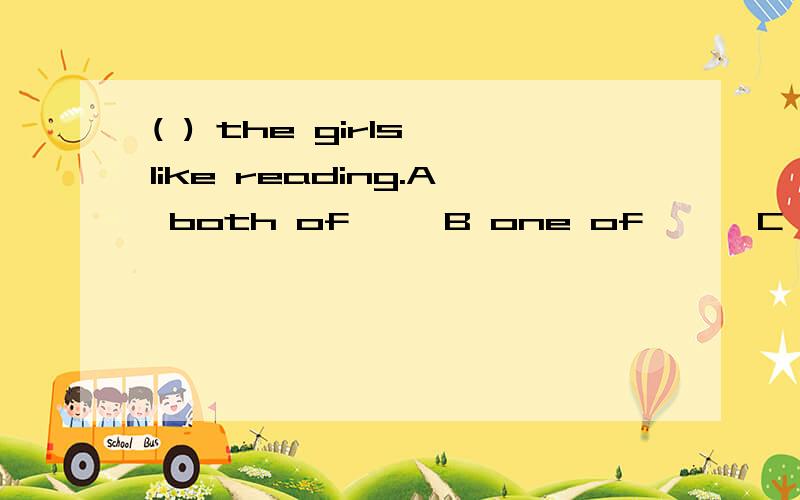 ( ) the girls like reading.A both of     B one of      C neither of      D either of