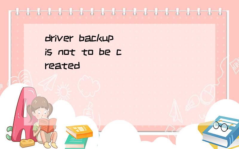 driver backup is not to be created