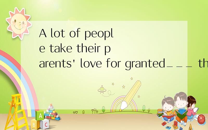 A lot of people take their parents' love for granted___ they least thought of paying it.A so much so thatB so much that