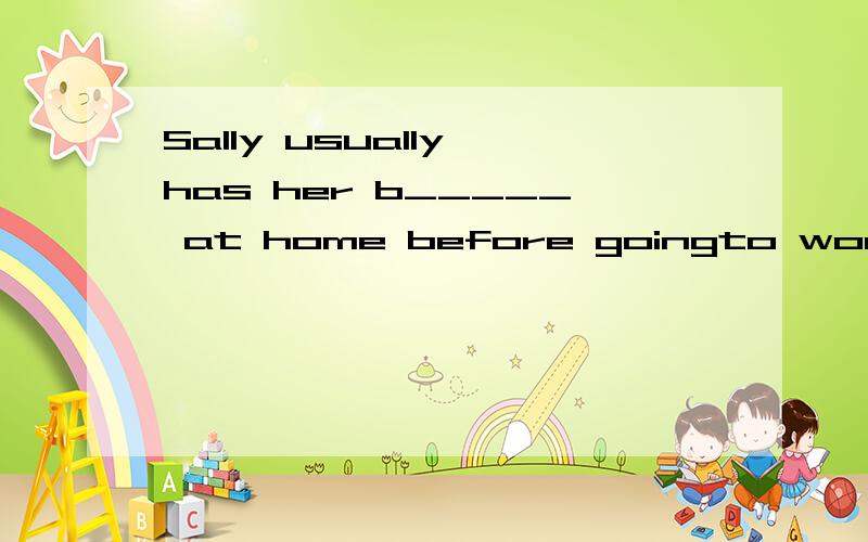 Sally usually has her b_____ at home before goingto work.