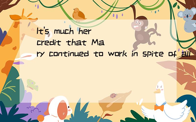 It's much her credit that Mary continued to work in spite of all the difficulties.请问这里的all是意思,还有例句吗?