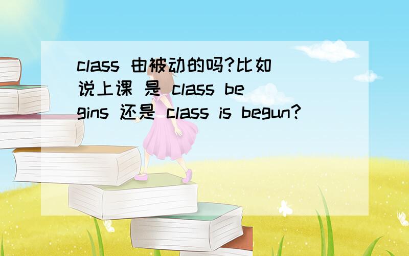 class 由被动的吗?比如说上课 是 class begins 还是 class is begun?