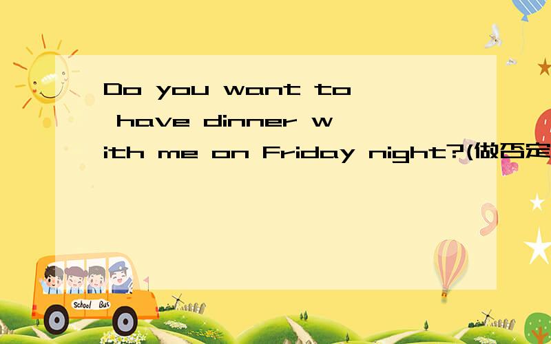 Do you want to have dinner with me on Friday night?(做否定回答）