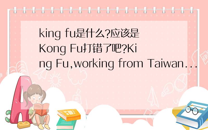 king fu是什么?应该是Kong Fu打错了吧?King Fu,working from Taiwan...