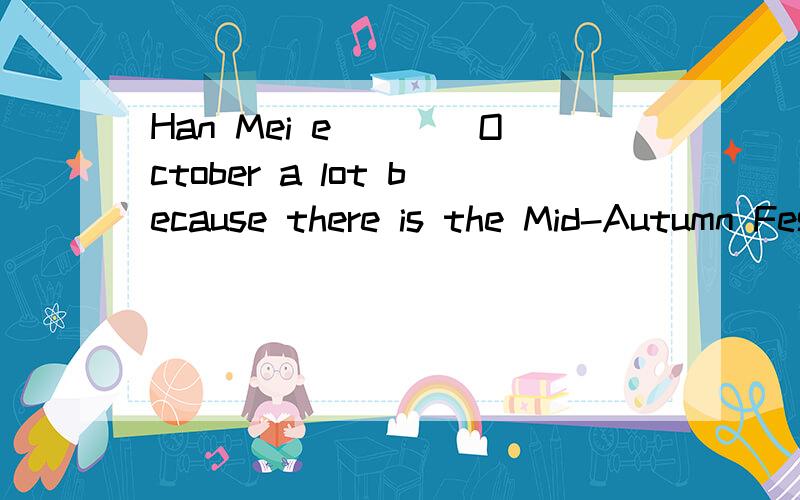 Han Mei e____October a lot because there is the Mid-Autumn Festival.填词