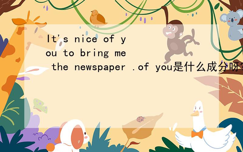 It's nice of you to bring me the newspaper .of you是什么成分呀?of you是谁的修辞成分呀?