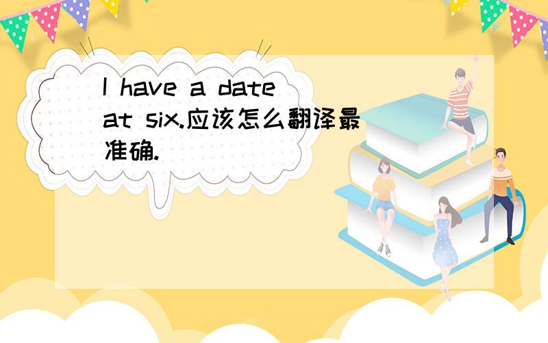 I have a date at six.应该怎么翻译最准确.