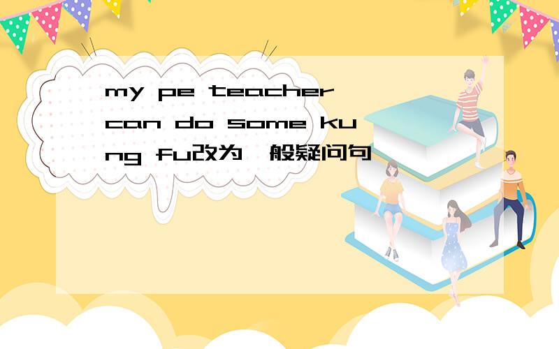 my pe teacher can do some kung fu改为一般疑问句