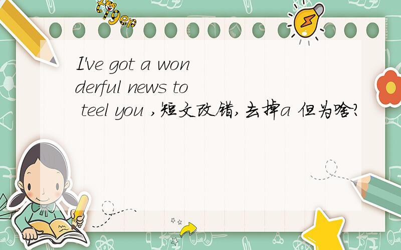 I've got a wonderful news to teel you ,短文改错,去掉a 但为啥?
