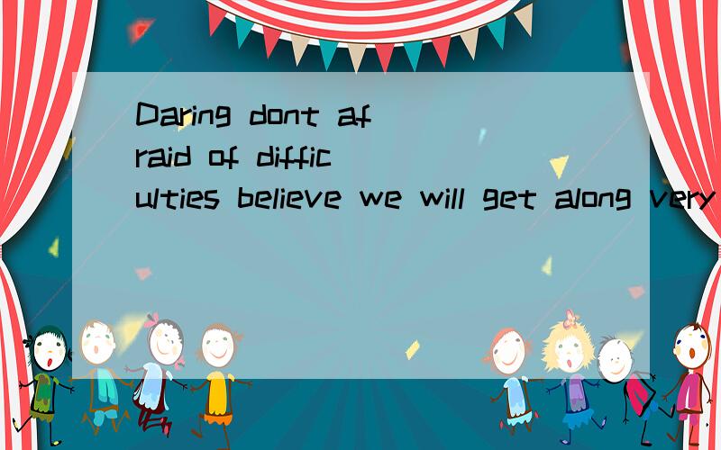 Daring dont afraid of difficulties believe we will get along very well 求意思