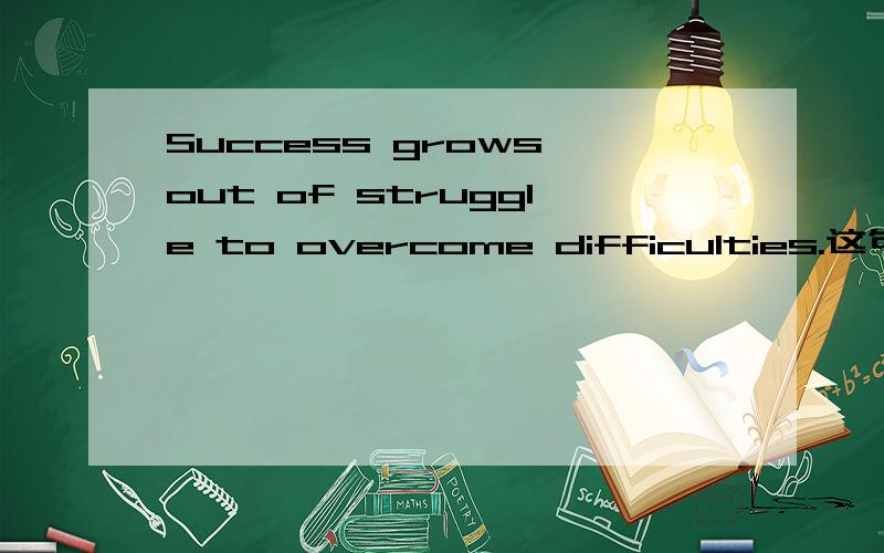 Success grows out of struggle to overcome difficulties.这句英文的意思是?