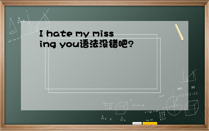 I hate my missing you语法没错吧?