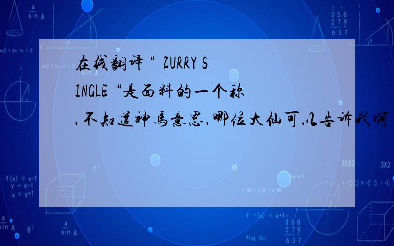 在线翻译 ” ZURRY SINGLE “是面料的一个称,不知道神马意思,哪位大仙可以告诉我啊~~~~~~~~~~~~~~~~~~