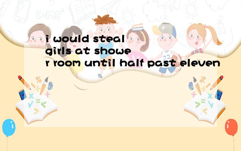 i would steal girls at shower room until half past eleven
