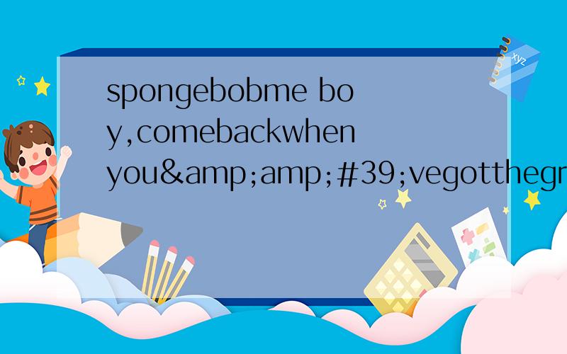 spongebobme boy,comebackwhenyou&amp;#39;vegotthegreen是什么意思