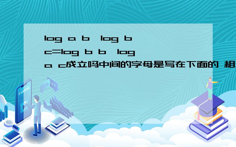 log a b*log b c=log b b*log a c成立吗中间的字母是写在下面的 相当于log的脚码