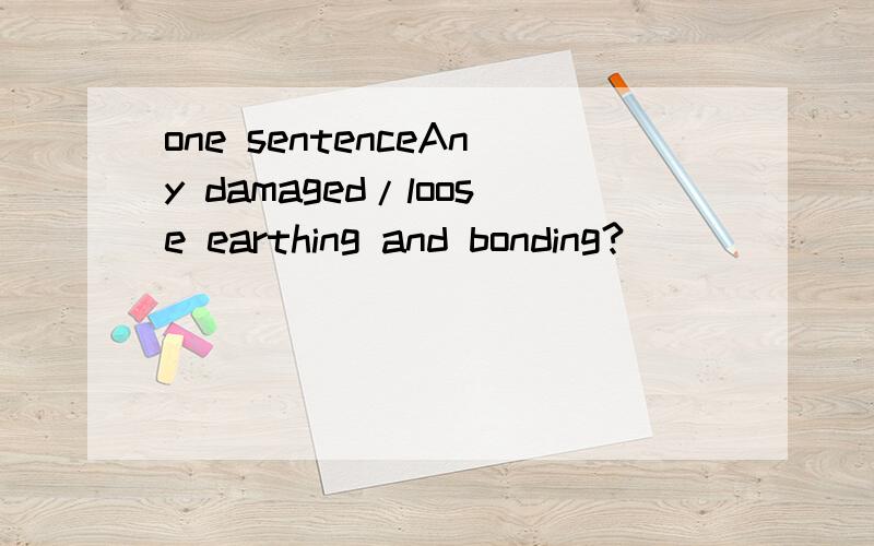 one sentenceAny damaged/loose earthing and bonding?