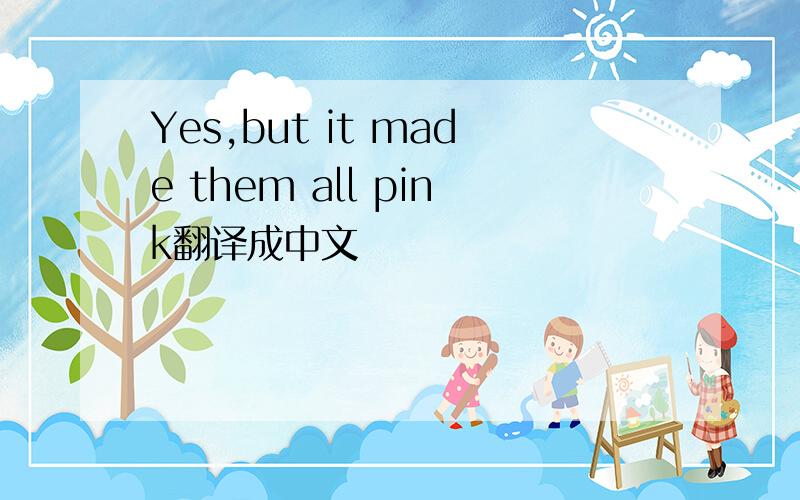Yes,but it made them all pink翻译成中文