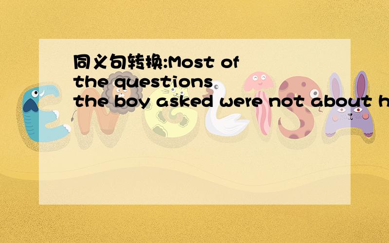 同义句转换:Most of the questions the boy asked were not about his subjects.