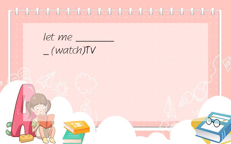 let me ________(watch)TV