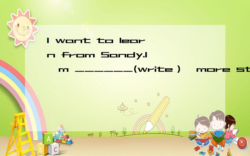 I want to learn from Sandy.I'm ______(write）  more starting from today.是填going to write还是writing