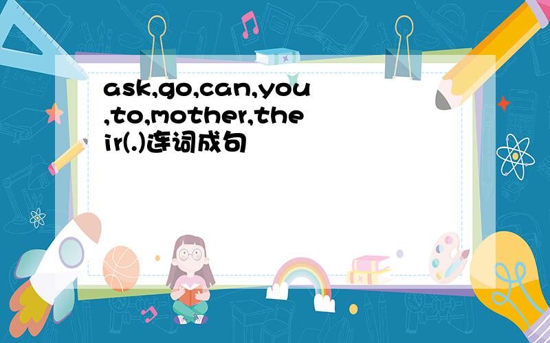 ask,go,can,you,to,mother,their(.)连词成句