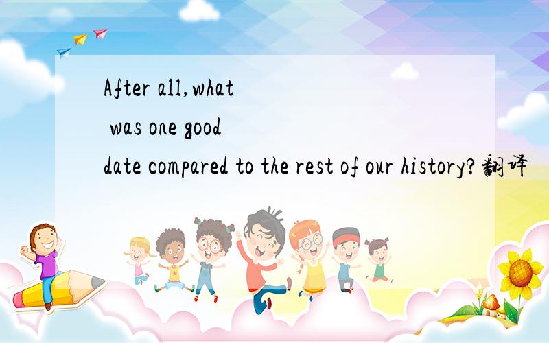 After all,what was one good date compared to the rest of our history?翻译