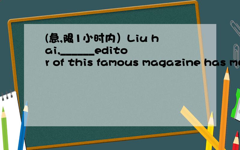 (急,限1小时内）Liu hai,______editor of this famous magazine has much information.A,the B.a C.an D.D./