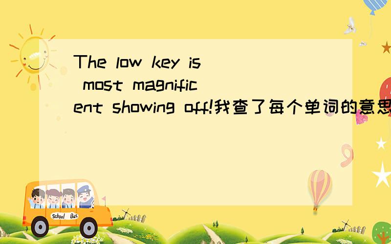 The low key is most magnificent showing off!我查了每个单词的意思,但还是组合不到一起,低,钥匙 关键,最大,壮观 宏利的,显示 放映,远 走开 出发 离开脱落