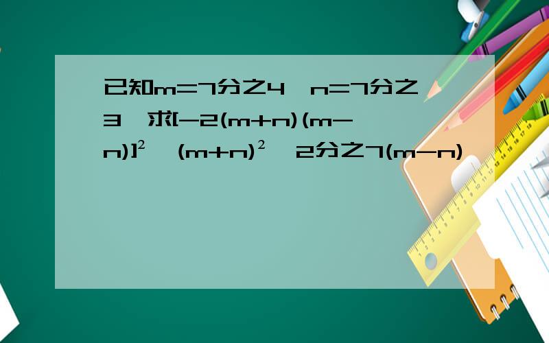 已知m=7分之4,n=7分之3,求[-2(m+n)(m-n)]²×(m+n)²×2分之7(m-n)